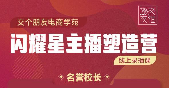 交個朋友:閃耀星主播塑造營2207期，3天2夜入門帶貨主播，懂人性懂客戶成為王者銷售