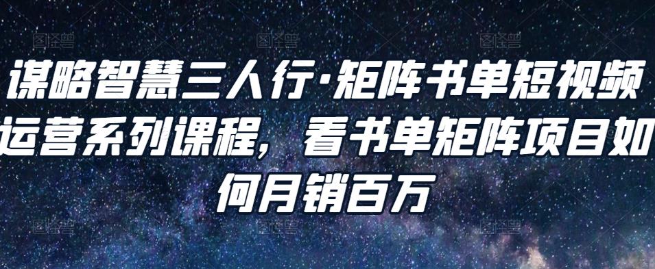 謀略智慧三人行?矩陣書(shū)單短視頻運(yùn)營(yíng)系列課程，看書(shū)單矩陣項(xiàng)目如何月銷百萬(wàn)