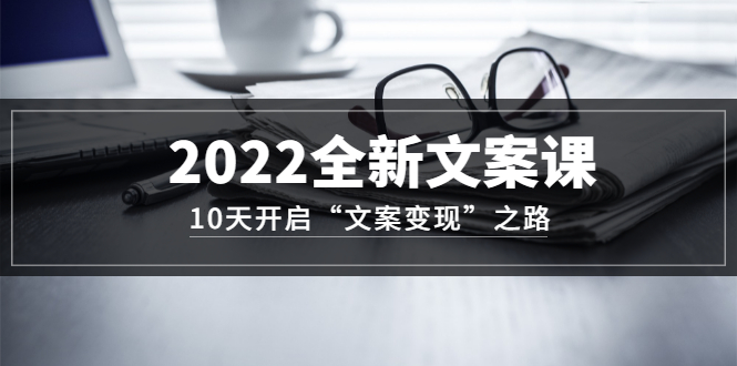 2022全新文案課：10天開啟“文案變現”之路~從0基礎開始學（價值399）