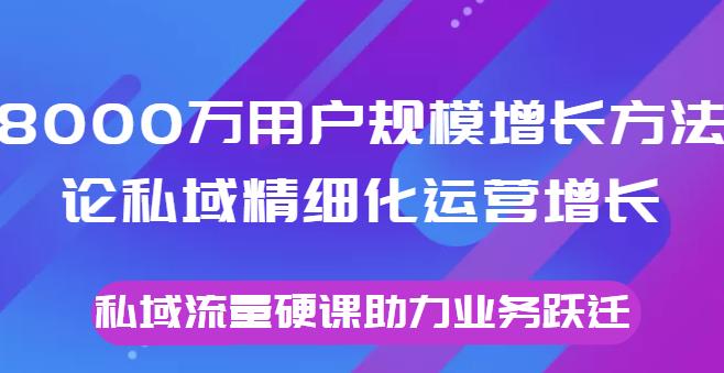 8000萬用戶規(guī)模增長方法論私域精細(xì)化運(yùn)營增長，私域流量硬課助力業(yè)務(wù)躍遷