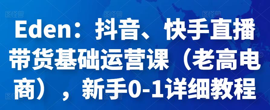 Eden：抖音、快手直播帶貨基礎(chǔ)運(yùn)營課（老高電商），新手0-1詳細(xì)教程網(wǎng)盤分享插圖