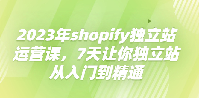 2023年shopify独立站运营课,7天让你独立站从入门到精通网盘分享插图
