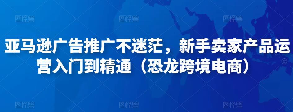 亞馬遜廣告推廣不迷茫，新手賣家產(chǎn)品運營入門到精通（恐龍跨境電商）百度網(wǎng)盤插圖