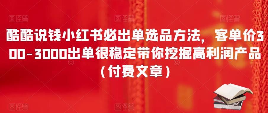 酷酷說錢小紅書必出單選品方法，客單價300-3000出單很穩(wěn)定帶你挖掘高利潤產(chǎn)品（付費文章）插圖