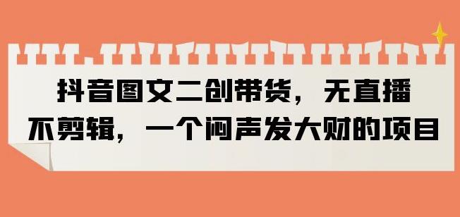 抖音圖文二創帶貨，不直播不剪輯長期穩定副業項目百度網盤插圖