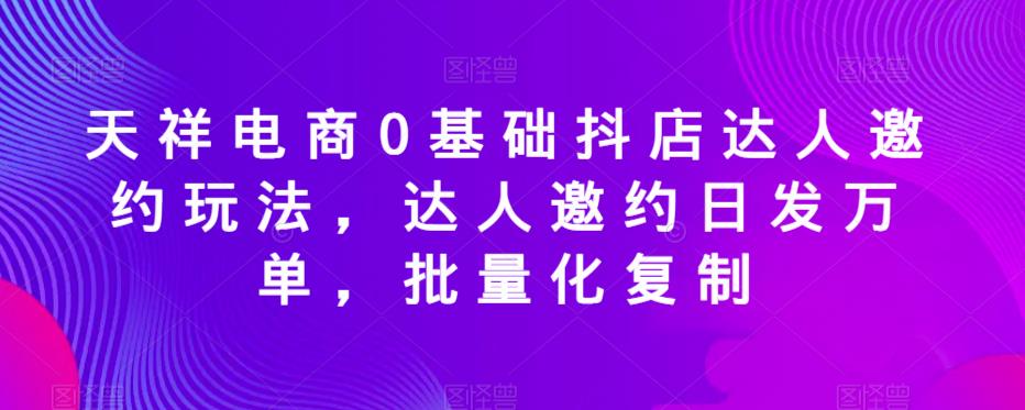 天祥電商0基礎(chǔ)抖店達(dá)人邀約玩法，達(dá)人邀約日發(fā)萬(wàn)單批量復(fù)制百度網(wǎng)盤插圖