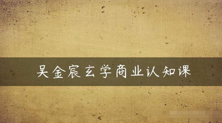 吳金宸玄學(xué)商業(yè)認知課，傳統(tǒng)文化商業(yè)認知課百度網(wǎng)盤插圖