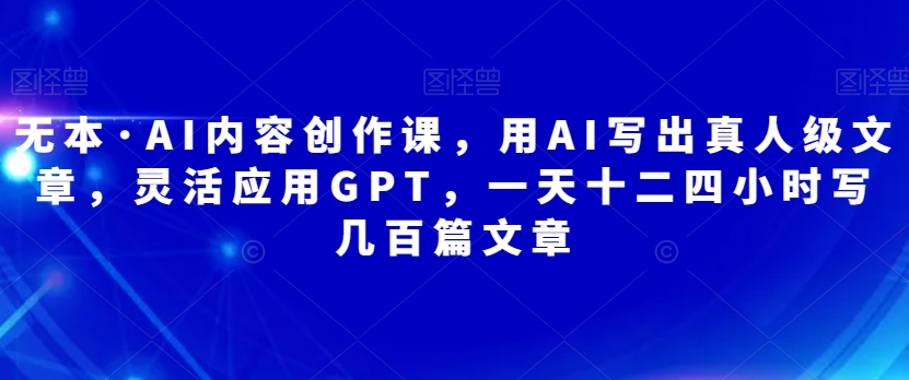 無本?AI內(nèi)容創(chuàng)作課，用AI寫出真人級(jí)文章一天幾百篇文章百度網(wǎng)盤插圖