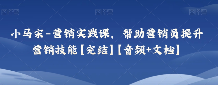 小馬宋-營銷實踐課，幫助營銷員提升營銷技能【音頻+文檔】插圖