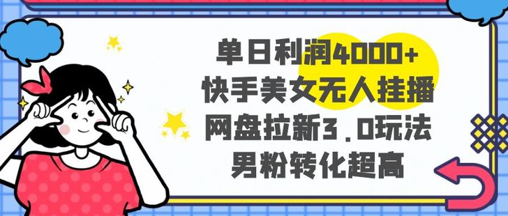 【網(wǎng)賺上新】013.單日利潤4000+快手美女無人掛播，網(wǎng)盤拉新3.0玩法，男粉轉(zhuǎn)化超高