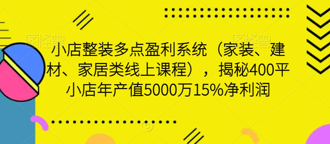 小店整裝多點盈利系統(tǒng)（家裝、建材、家居類線上課程），揭秘400平小店年產(chǎn)值5000萬15%凈利潤插圖