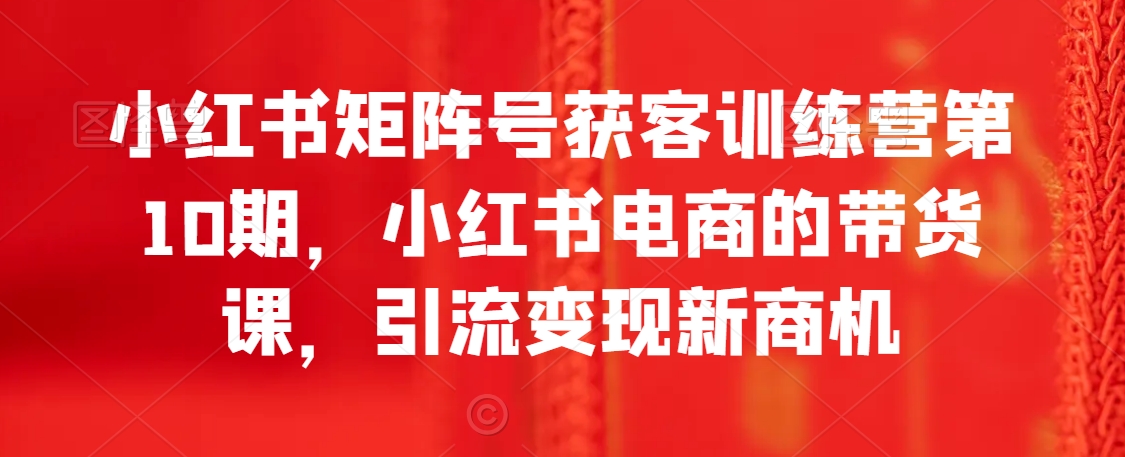 小紅書矩陣號獲客訓練營第10期，小紅書電商的帶貨課，引流變現(xiàn)新商機插圖