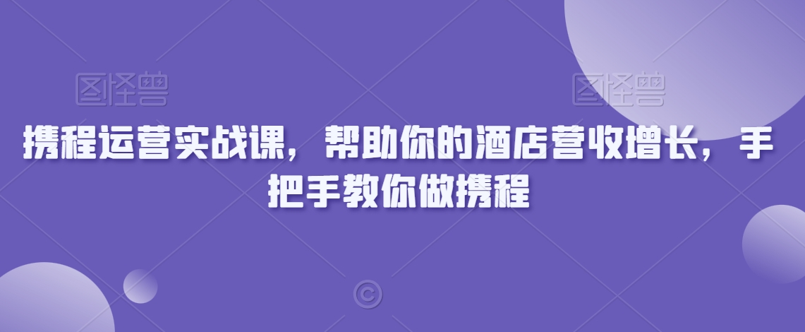 攜程運(yùn)營(yíng)實(shí)戰(zhàn)課，幫助你的酒店?duì)I收增長(zhǎng)，手把手教你做攜程插圖