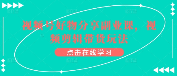 視頻號好物分享副業課，視頻剪輯帶貨玩法插圖