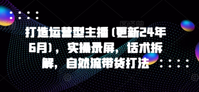 打造運(yùn)營(yíng)型主播(更新24年6月)，實(shí)操錄屏，話術(shù)拆解，自然流帶貨打法插圖