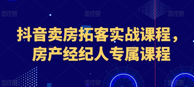 抖音賣房拓客實(shí)戰(zhàn)課程，房產(chǎn)經(jīng)紀(jì)人專屬課程插圖