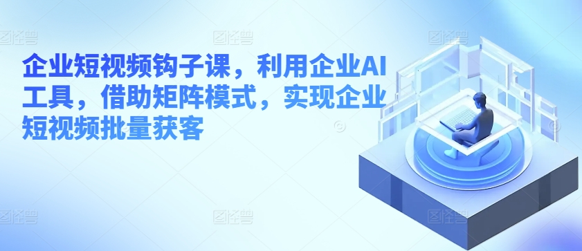 企業(yè)短視頻鉤子課，利用企業(yè)AI工具，借助矩陣模式，實現(xiàn)企業(yè)短視頻批量獲客插圖